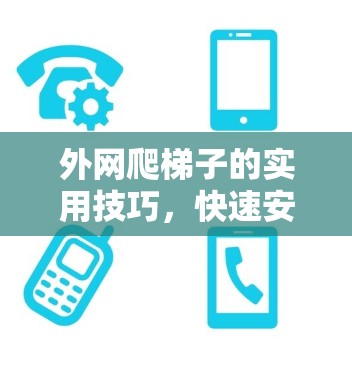 外网爬梯子的实用技巧，快速安装并连接网络