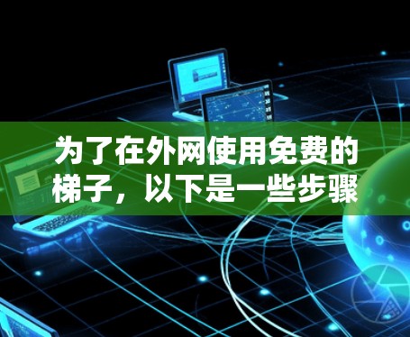为了在外网使用免费的梯子,以下是一些步骤和建议