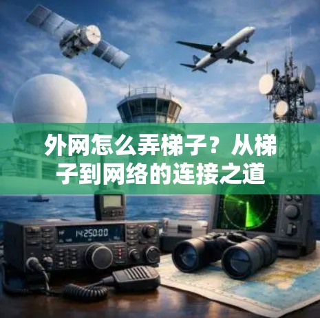 外网怎么弄梯子？从梯子到网络的连接之道