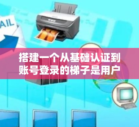 搭建一个从基础认证到账号登录的梯子是用户从陌生账号到登录账号的必经之路。以下是一个详细的梯子结构,帮助您逐步上梯子