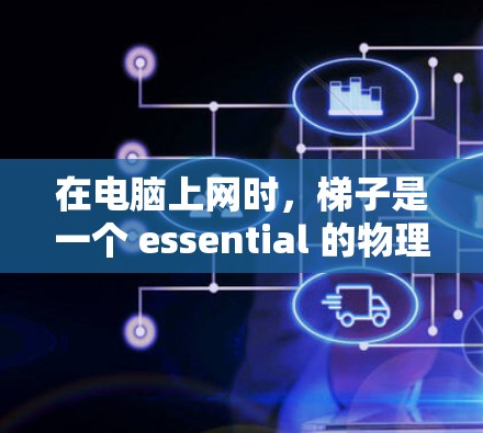 在电脑上网时,梯子是一个 essential 的物理结构部分,负责连接不同的网络设备,形成一个完整的网络架构。以下是对梯子在电脑上网时的详细说明
