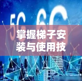 掌握梯子安装与使用技巧,开启家里的宽带新世界