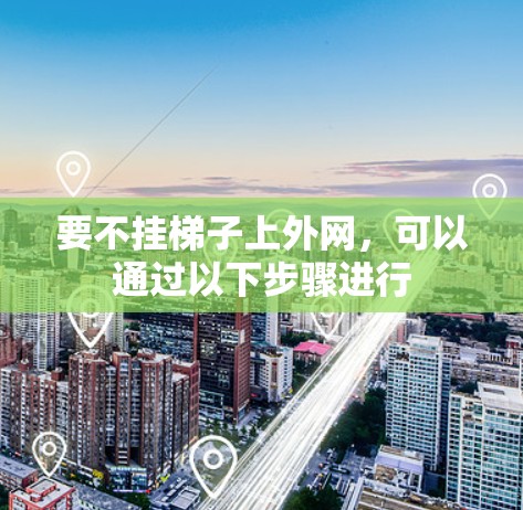 要不挂梯子上外网,可以通过以下步骤进行