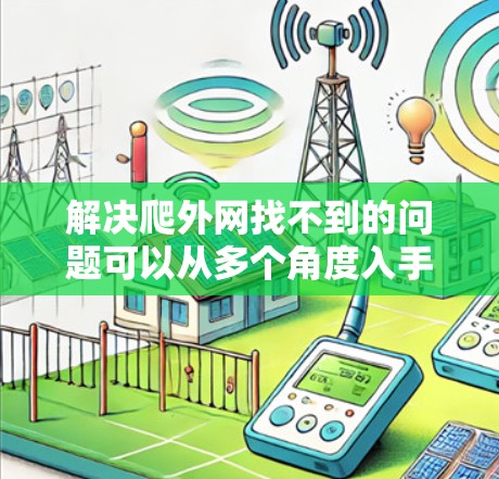 解决爬外网找不到的问题可以从多个角度入手,以下是一些综合性的解决方案