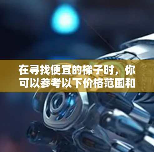 在寻找便宜的梯子时,你可以参考以下价格范围和推荐品牌,希望对你有帮助