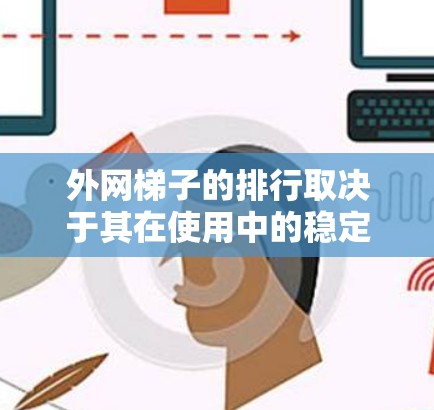 外网梯子的排行取决于其在使用中的稳定性和耐用性,主要考虑以下几个方面