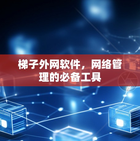 梯子外网软件,网络管理的必备工具