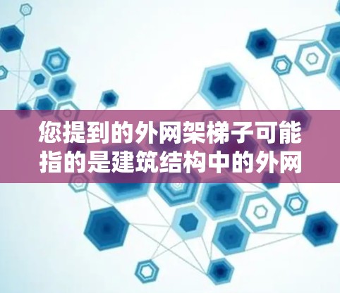 您提到的外网架梯子可能指的是建筑结构中的外网架或外网架设备,或者是网络环境中用于某种梯子的装置。以下是一些可能的解释和信息