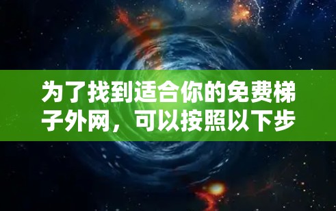 为了找到适合你的免费梯子外网,可以按照以下步骤进行