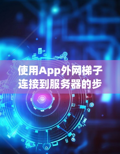 使用App外网梯子连接到服务器的步骤如下