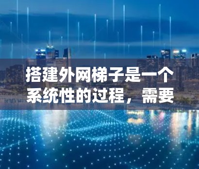 搭建外网梯子是一个系统性的过程,需要综合考虑多个因素,以下是一个结构化的指南