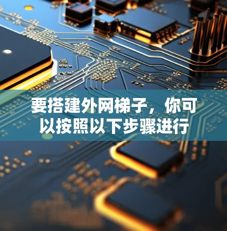 要搭建外网梯子,你可以按照以下步骤进行