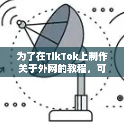 为了在TikTok上制作关于外网的教程,可以按照以下步骤进行