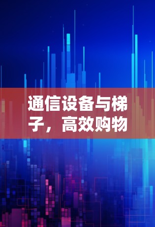 通信设备与梯子,高效购物指南
