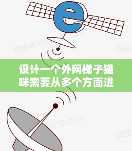 设计一个外网梯子猫咪需要从多个方面进行综合考虑,以确保猫咪的舒适、安全以及主人的期望得到满足。以下是设计外网梯子猫咪的步骤和建议