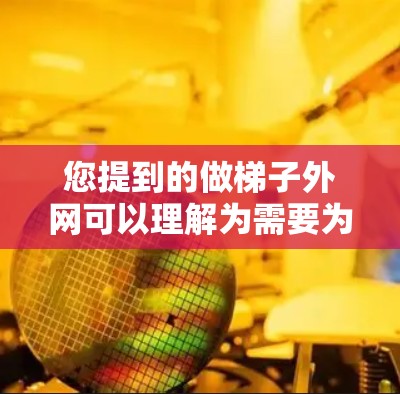 您提到的做梯子外网可以理解为需要为梯子的侧面框架(外网部分)做设计、制作或安装服务。以下是一些建议,取决于您具体的需要