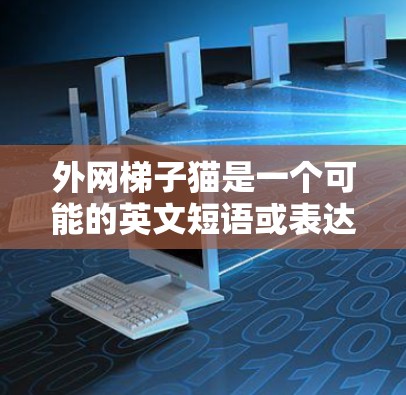 外网梯子猫是一个可能的英文短语或表达,但缺乏上下文信息,难以确定其具体含义。以下是一些可能的解释