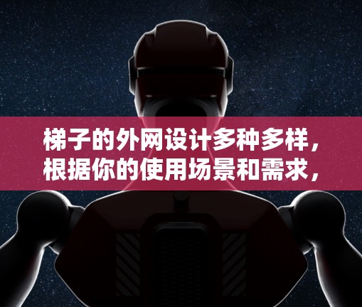 梯子的外网设计多种多样,根据你的使用场景和需求,可以选择适合的外网类型。以下是一些常见的梯子外网类型和推荐选择