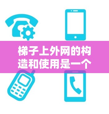 梯子上外网的构造和使用是一个复杂且关键的部分,涉及多个因素和结构。以下是对梯子上外网的详细分析