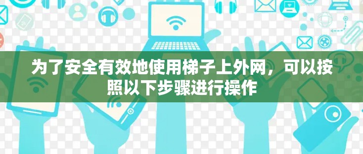 为了安全有效地使用梯子上外网,可以按照以下步骤进行操作