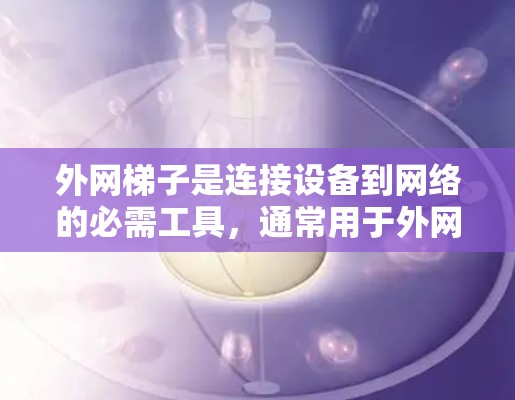 外网梯子是连接设备到网络的必需工具,通常用于外网环境。以下是一些推荐的外网梯子品牌和地区,以及它们的常见型号和特点,供您参考 外网梯子是连接设备到网络的必需工具,通常用于外网环境。以下是一些推荐的外网梯子品牌和地区,以及它们的常见型号和特点,供您参考