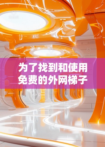 为了找到和使用免费的外网梯子软件，可以按照以下步骤进行
